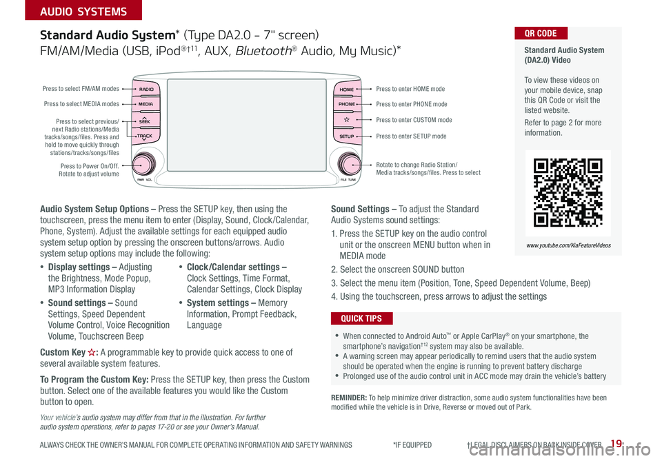 KIA RIO 2019 Features and Functions Guide 19
AUDIO SYSTEMS
ALWAYS CHECK THE OWNER’S MANUAL FOR COMPLETE OPER ATING INFORMATION AND SAFET Y WARNINGS *IF EQUIPPED †LEGAL DISCL AIMERS ON BACK INSIDE COVER
Standard Audi KIA RIO 2019 Features and Functions Guide 19
AUDIO SYSTEMS
ALWAYS CHECK THE OWNER’S MANUAL FOR COMPLETE OPER ATING INFORMATION AND SAFET Y WARNINGS *IF EQUIPPED †LEGAL DISCL AIMERS ON BACK INSIDE COVER
Standard Audi