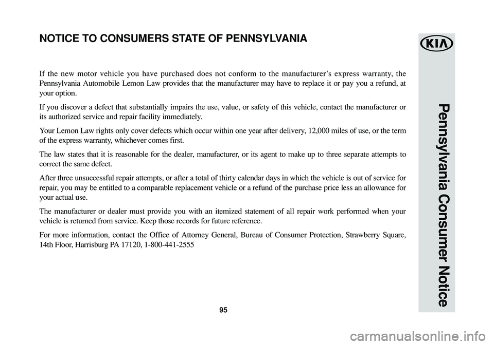 KIA RIO 2017 Warranty and Consumer Information Guide 95
Pennsylvania Consumer Notice
If the new motor vehicle you have purchased does not conform to the manufacturer’s express warranty, the
Pennsylvania Automobile Lemon Law provides that the manufactu KIA RIO 2017 Warranty and Consumer Information Guide 95
Pennsylvania Consumer Notice
If the new motor vehicle you have purchased does not conform to the manufacturer’s express warranty, the
Pennsylvania Automobile Lemon Law provides that the manufactu