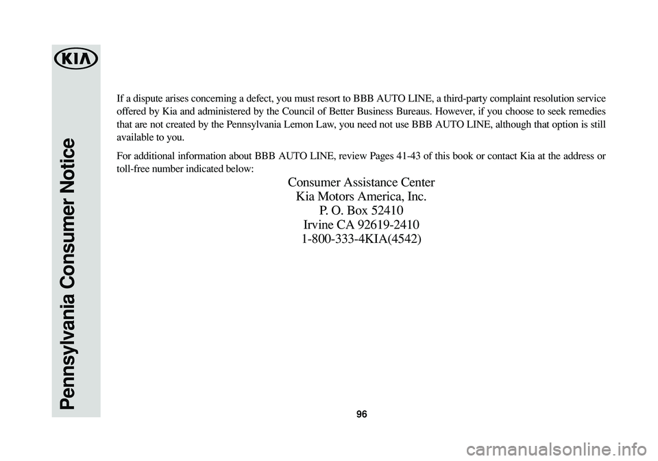 KIA RIO 2017 Warranty and Consumer Information Guide 96Pennsylvania Consumer Notice
If a dispute arises concerning a defect, you must resort to BBB AUTO LINE, a third-party complaint resolution service
offered by Kia and administered by the Council of B KIA RIO 2017 Warranty and Consumer Information Guide 96Pennsylvania Consumer Notice
If a dispute arises concerning a defect, you must resort to BBB AUTO LINE, a third-party complaint resolution service
offered by Kia and administered by the Council of B