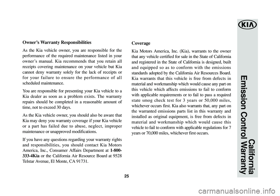 KIA RIO 2016 Warranty and Consumer Information Guide 25
California
Emission Control Warranty
Owner’s Warranty Responsibilities
As the Kia vehicle owner, you are responsible for the
performance of the required maintenance listed in your
owner’s manua KIA RIO 2016 Warranty and Consumer Information Guide 25
California
Emission Control Warranty
Owner’s Warranty Responsibilities
As the Kia vehicle owner, you are responsible for the
performance of the required maintenance listed in your
owner’s manua