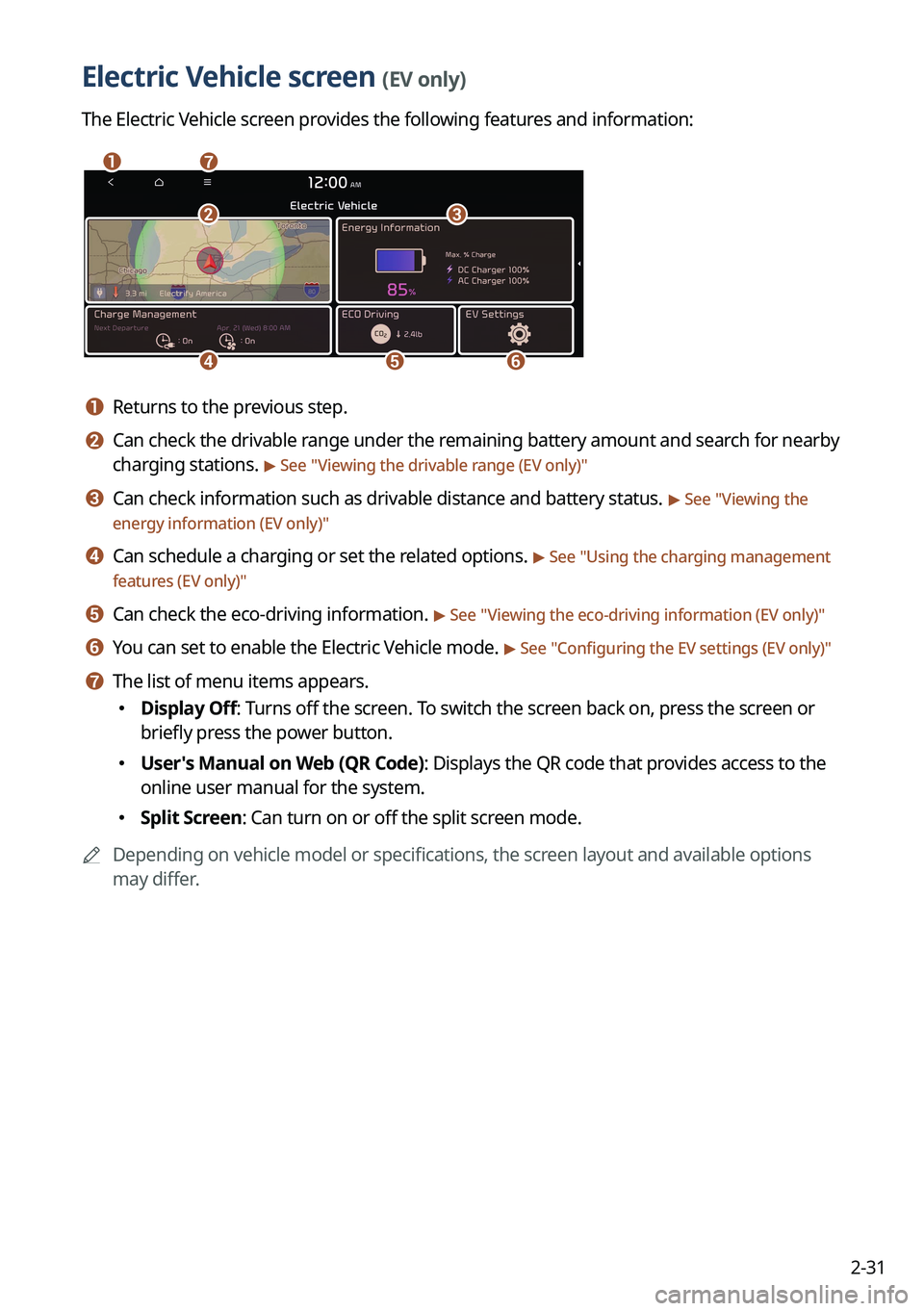 KIA EV6 2022 Navigation System Quick Reference Guide 2-31
Electric Vehicle screen (EV only)
The Electric Vehicle screen provides the following features and information:
ag
d
bc
ef
a a Returns to the previous step.
b b Can check the drivable range under KIA EV6 2022 Navigation System Quick Reference Guide 2-31
Electric Vehicle screen (EV only)
The Electric Vehicle screen provides the following features and information:
ag
d
bc
ef
a a Returns to the previous step.
b b Can check the drivable range under