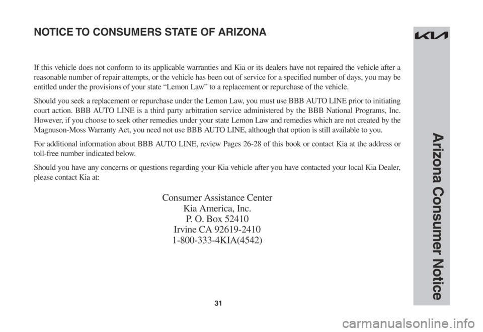 KIA EV6 2022 Warranty and Consumer Information Guide 31
Arizona Consumer Notice
If this vehicle does not conform to its applicable warranties and Kia or its dealers have not repaired the vehicle after a
reasonable number of repair attempts, or the vehi KIA EV6 2022 Warranty and Consumer Information Guide 31
Arizona Consumer Notice
If this vehicle does not conform to its applicable warranties and Kia or its dealers have not repaired the vehicle after a
reasonable number of repair attempts, or the vehi