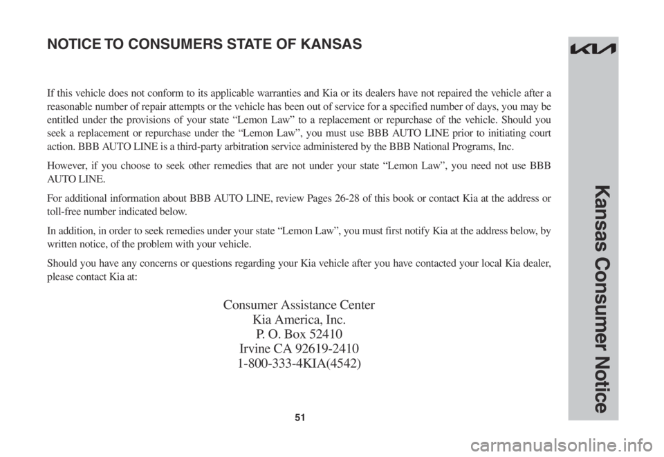 KIA EV6 2022 Warranty and Consumer Information Guide 51
Kansas Consumer Notice
If this vehicle does not conform to its applicable warranties and Kia or its dealers have not repaired the vehicle after a
reasonable number of repair attempts or the vehicl KIA EV6 2022 Warranty and Consumer Information Guide 51
Kansas Consumer Notice
If this vehicle does not conform to its applicable warranties and Kia or its dealers have not repaired the vehicle after a
reasonable number of repair attempts or the vehicl