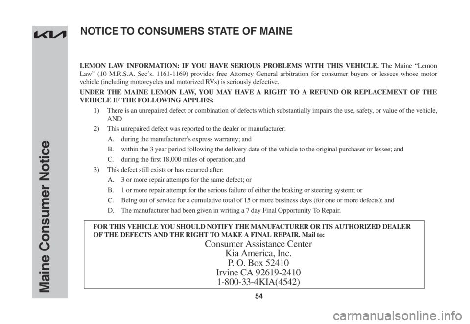 KIA EV6 2022  Warranty and Consumer Information Guide 54Maine Consumer Notice
LEMON LAW INFORMATION: IF YOU HAVE SERIOUS PROBLEMS WITH THIS VEHICLE. The Maine “Lemon 
Law”	(10	M.R.S.A.	 Sec’s.	1161-1169)	 provides	free	Attorney	 General	arbitration