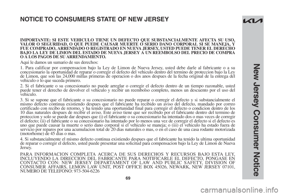 KIA EV6 2022 Warranty and Consumer Information Guide 69
New Jersey Consumer Notice
IMPORTANTE: SI ESTE VEHICULO TIENE UN DEFECTO QUE SUBSTANCIALMENTE AFECTA SU USO, VALOR O SEGURIDAD, O QUE PUEDE CAUSAR MUERTE O SERIO DANO CORPORAL SI SE MANEJA, Y FUE C KIA EV6 2022 Warranty and Consumer Information Guide 69
New Jersey Consumer Notice
IMPORTANTE: SI ESTE VEHICULO TIENE UN DEFECTO QUE SUBSTANCIALMENTE AFECTA SU USO, VALOR O SEGURIDAD, O QUE PUEDE CAUSAR MUERTE O SERIO DANO CORPORAL SI SE MANEJA, Y FUE C