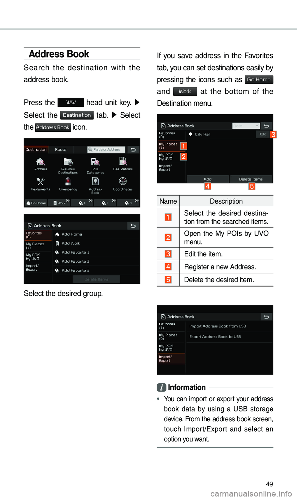 KIA SEDONA 2019 Navigation System Quick Reference Guide 49
Address Book
Search the destination with the
address book.
Press the
N AV head unit key. ▶
Select the
tab. ▶ Select
the
icon.
Select the desired group.
If you save addre KIA SEDONA 2019 Navigation System Quick Reference Guide 49
Address Book
Search the destination with the
address book.
Press the
N AV head unit key. ▶
Select the
tab. ▶ Select
the
icon.
Select the desired group.
If you save addre