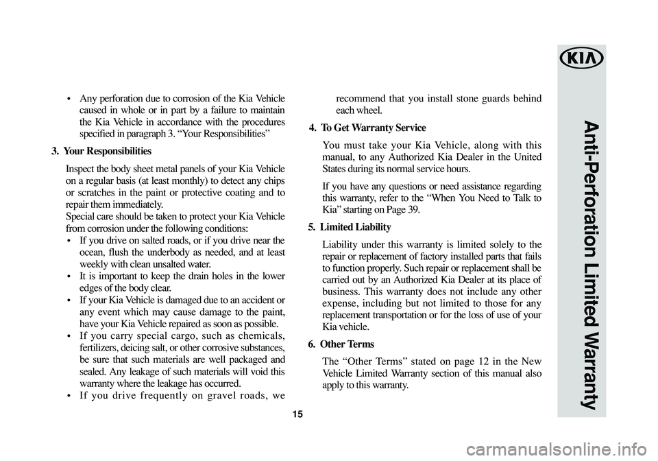KIA SEDONA 2016 Warranty and Consumer Information Guide 15
Anti-Perforation Limited Warranty
• Any perforation due to corrosion of the Kia Vehicle
caused in whole or in part by a failure to maintain
the Kia Vehicle in accordance with the procedures
spec KIA SEDONA 2016 Warranty and Consumer Information Guide 15
Anti-Perforation Limited Warranty
• Any perforation due to corrosion of the Kia Vehicle
caused in whole or in part by a failure to maintain
the Kia Vehicle in accordance with the procedures
spec