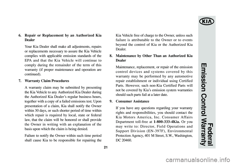 KIA SEDONA 2015 Warranty and Consumer Information Guide 21
Federal
Emission Control Warranty
6.Repair or Replacement by an Authorized Kia
Dealer
Your Kia Dealer shall make all adjustments, repairs
or replacements necessary to assure the Kia Vehicle
compli KIA SEDONA 2015 Warranty and Consumer Information Guide 21
Federal
Emission Control Warranty
6.Repair or Replacement by an Authorized Kia
Dealer
Your Kia Dealer shall make all adjustments, repairs
or replacements necessary to assure the Kia Vehicle
compli