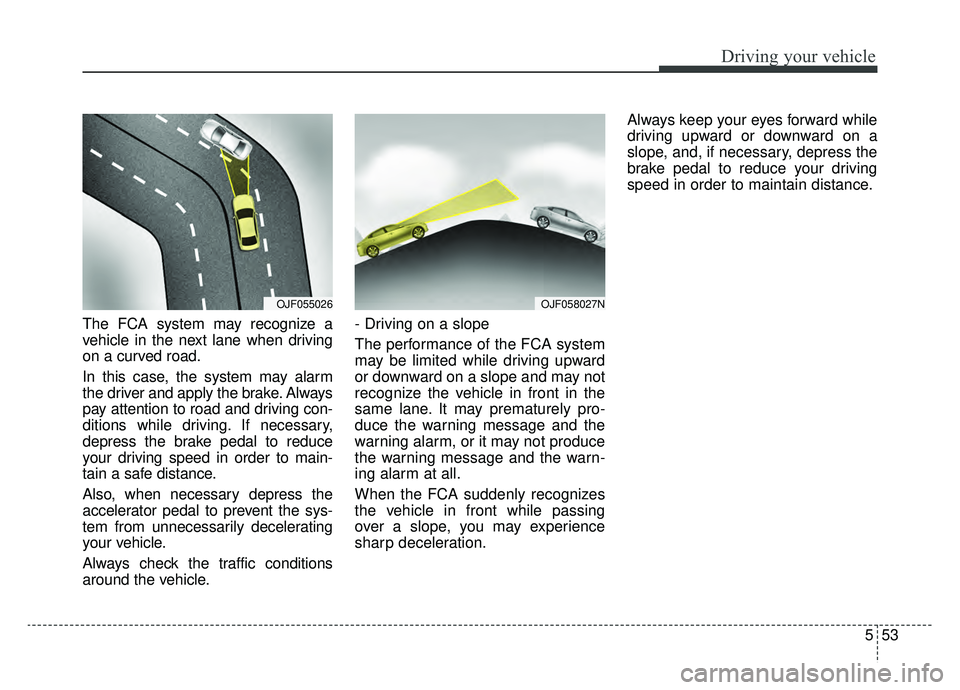 KIA OPTIMA PHEV 2020  Owners Manual 553
Driving your vehicle
The FCA system may recognize a
vehicle in the next lane when driving
on a curved road.
In this case, the system may alarm
the driver and apply the brake. Always
pay attention 