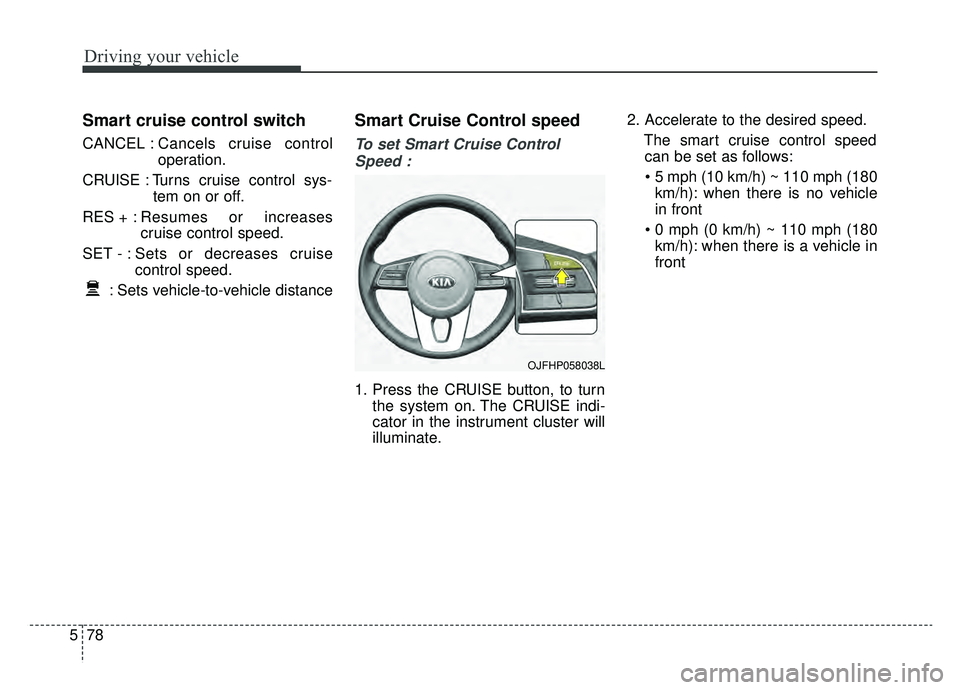 KIA OPTIMA PHEV 2020 Owners Manual Driving your vehicle
78
5
Smart cruise control switch
CANCEL : Cancels cruise control
operation.
CRUISE : Turns cruise control sys- tem on or off.
RES + : Resumes or increases
cruise control speed.
SE KIA OPTIMA PHEV 2020 Owners Manual Driving your vehicle
78
5
Smart cruise control switch
CANCEL : Cancels cruise control
operation.
CRUISE : Turns cruise control sys- tem on or off.
RES + : Resumes or increases
cruise control speed.
SE
