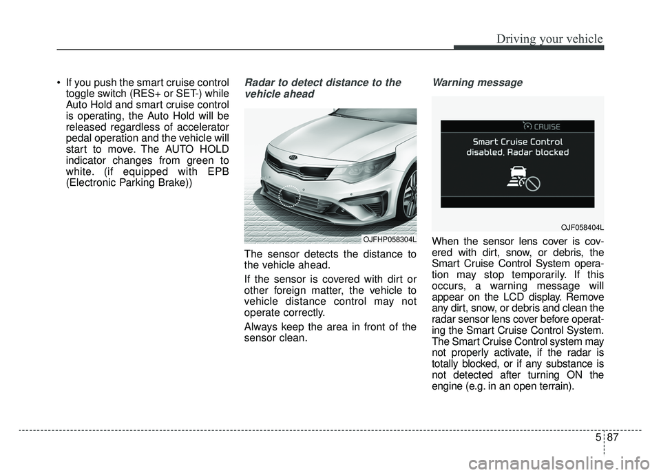 KIA OPTIMA PHEV 2020 Owners Manual 587
Driving your vehicle
If you push the smart cruise controltoggle switch (RES+ or SET-) while
Auto Hold and smart cruise control
is operating, the Auto Hold will be
released regardless of accelerat KIA OPTIMA PHEV 2020 Owners Manual 587
Driving your vehicle
If you push the smart cruise controltoggle switch (RES+ or SET-) while
Auto Hold and smart cruise control
is operating, the Auto Hold will be
released regardless of accelerat
