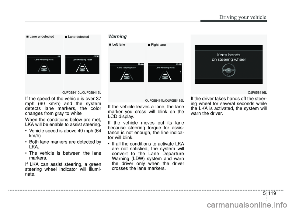 KIA OPTIMA PHEV 2020 Owners Manual 5119
Driving your vehicle
If the speed of the vehicle is over 37
mph (60 km/h) and the system
detects lane markers, the color
changes from gray to white
When the conditions below are met,
LKA will be KIA OPTIMA PHEV 2020 Owners Manual 5119
Driving your vehicle
If the speed of the vehicle is over 37
mph (60 km/h) and the system
detects lane markers, the color
changes from gray to white
When the conditions below are met,
LKA will be