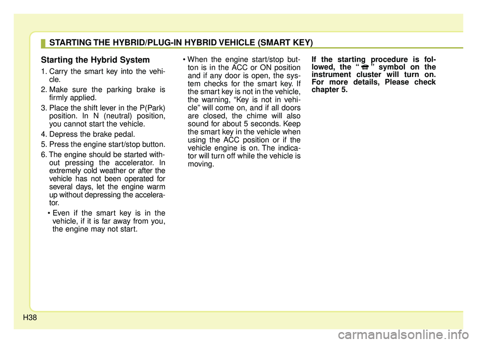 KIA OPTIMA PHEV 2020 Service Manual H38
Starting the Hybrid System
1. Carry the smart key into the vehi-cle.
2. Make sure the parking brake is firmly applied.
3. Place the shift lever in the P(Park) position. In N (neutral) position,
yo