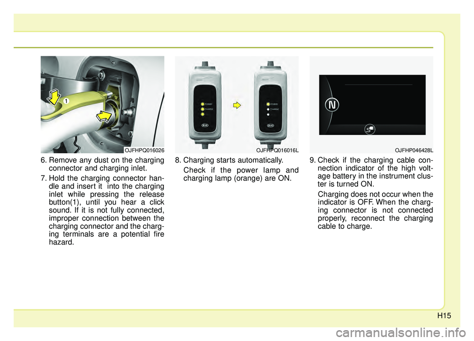 KIA OPTIMA PHEV 2019 Owners Manual H15
6. Remove any dust on the chargingconnector and charging inlet.
7. Hold the charging connector han- dle and insert it  into the charging
inlet while pressing the release
button(1), until you hear 