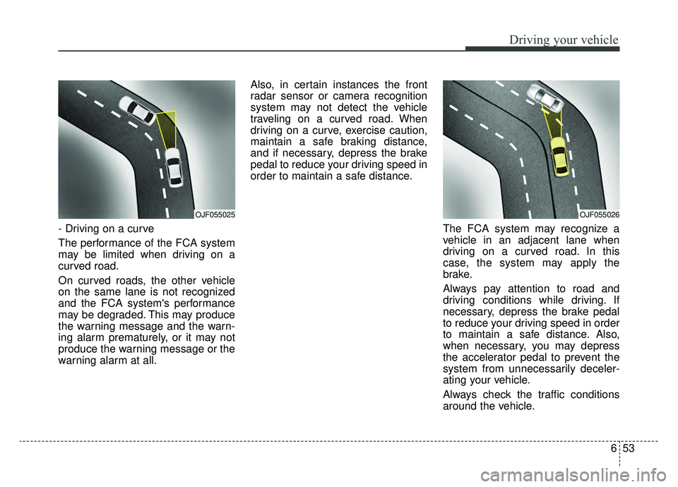 KIA OPTIMA PHEV 2019 Owners Manual 653
Driving your vehicle
- Driving on a curve
The performance of the FCA system
may be limited when driving on a
curved road.
On curved roads, the other vehicle
on the same lane is not recognized
and KIA OPTIMA PHEV 2019 Owners Manual 653
Driving your vehicle
- Driving on a curve
The performance of the FCA system
may be limited when driving on a
curved road.
On curved roads, the other vehicle
on the same lane is not recognized
and
