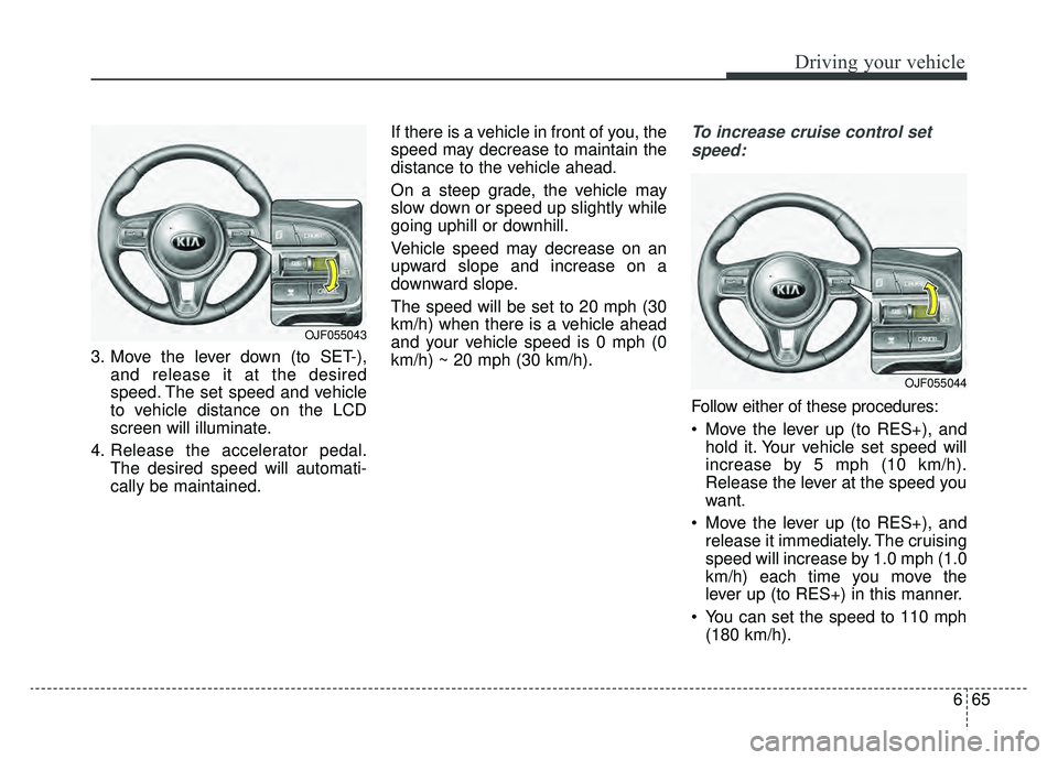 KIA OPTIMA PHEV 2019 Owners Manual 665
Driving your vehicle
3. Move the lever down (to SET-),and release it at the desired
speed. The set speed and vehicle
to vehicle distance on the LCD
screen will illuminate.
4. Release the accelerat KIA OPTIMA PHEV 2019 Owners Manual 665
Driving your vehicle
3. Move the lever down (to SET-),and release it at the desired
speed. The set speed and vehicle
to vehicle distance on the LCD
screen will illuminate.
4. Release the accelerat