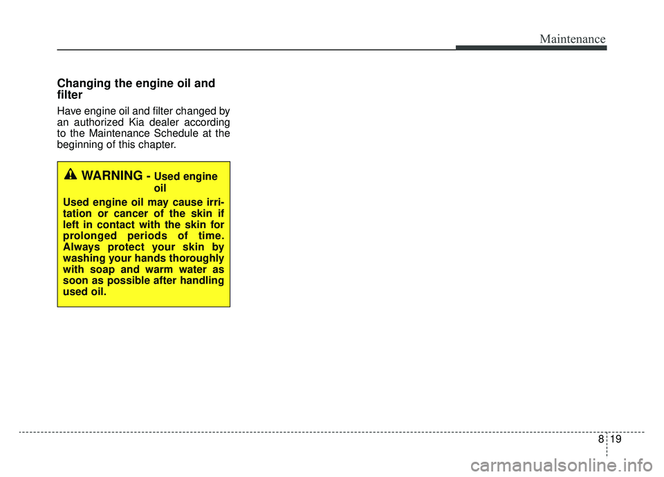 KIA OPTIMA PHEV 2019 Owners Manual 819
Maintenance
Changing the engine oil and
filter
Have engine oil and filter changed by
an authorized Kia dealer according
to the Maintenance Schedule at the
beginning of this chapter.
WARNING- Used KIA OPTIMA PHEV 2019 Owners Manual 819
Maintenance
Changing the engine oil and
filter
Have engine oil and filter changed by
an authorized Kia dealer according
to the Maintenance Schedule at the
beginning of this chapter.
WARNING- Used