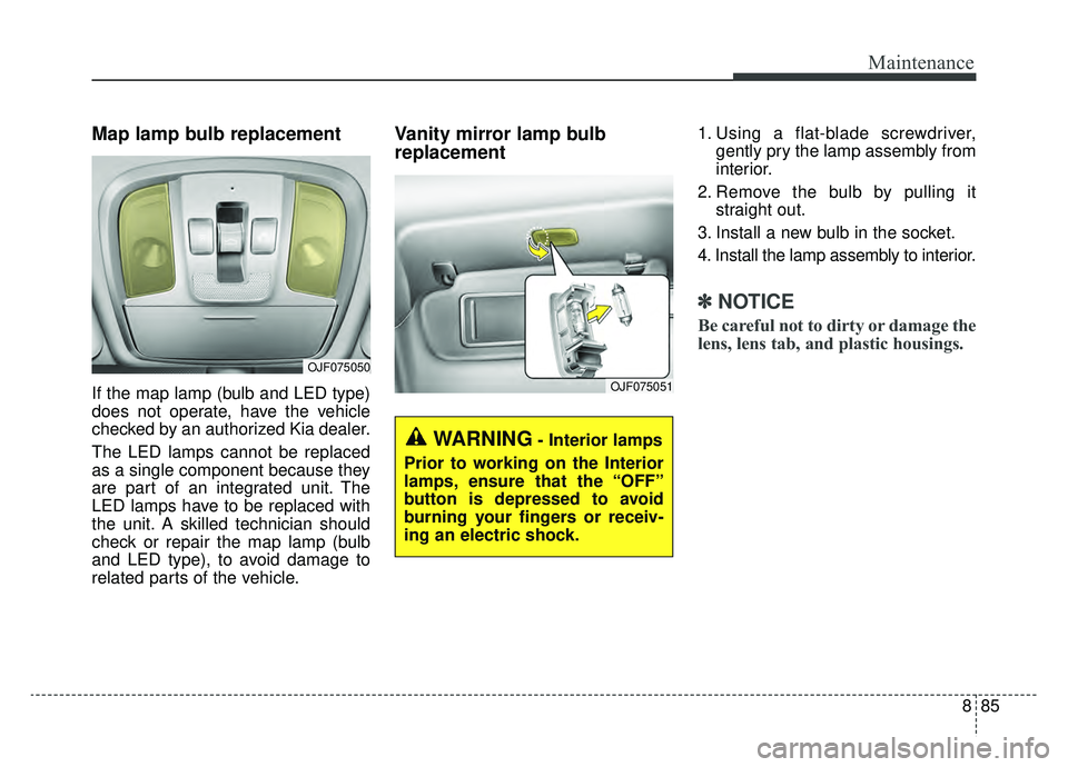 KIA OPTIMA PHEV 2019 Owners Manual 885
Maintenance
Map lamp bulb replacement
If the map lamp (bulb and LED type)
does not operate, have the vehicle
checked by an authorized Kia dealer.
The LED lamps cannot be replaced
as a single comp KIA OPTIMA PHEV 2019 Owners Manual 885
Maintenance
Map lamp bulb replacement
If the map lamp (bulb and LED type)
does not operate, have the vehicle
checked by an authorized Kia dealer.
The LED lamps cannot be replaced
as a single comp