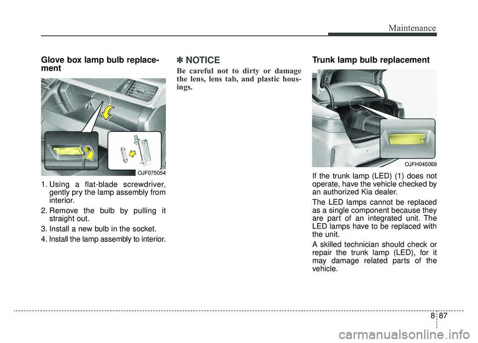 KIA OPTIMA PHEV 2019 Owners Manual 887
Maintenance
Glove box lamp bulb replace-
ment
1. Using a flat-blade screwdriver,gently pry the lamp assembly from
interior.
2. Remove the bulb by pulling it straight out.
3. Install a new bulb in KIA OPTIMA PHEV 2019 Owners Manual 887
Maintenance
Glove box lamp bulb replace-
ment
1. Using a flat-blade screwdriver,gently pry the lamp assembly from
interior.
2. Remove the bulb by pulling it straight out.
3. Install a new bulb in