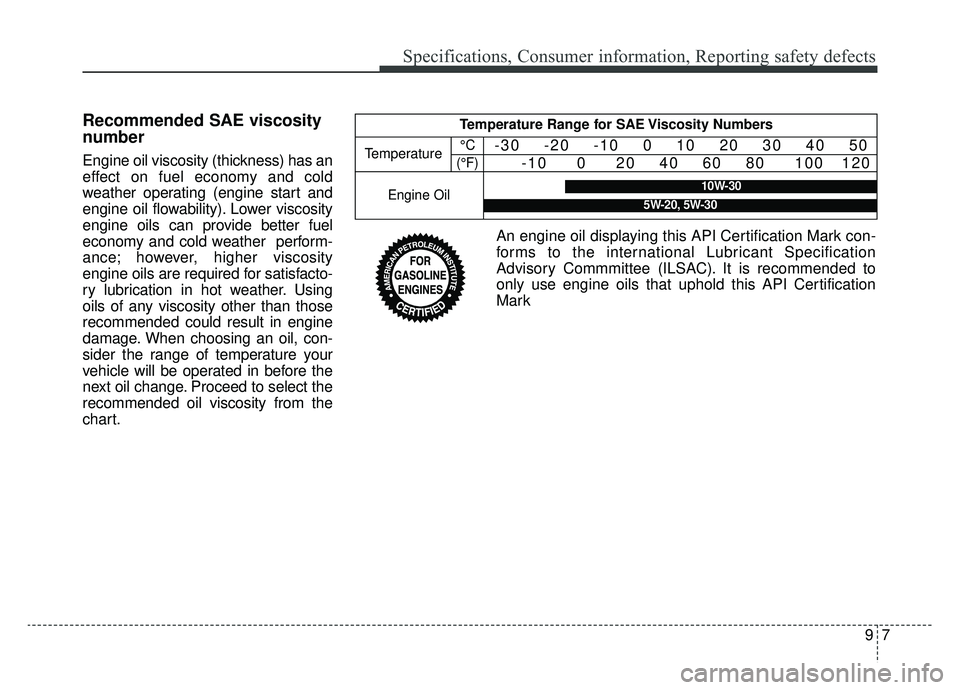 KIA OPTIMA PHEV 2019 Owners Manual 97
Specifications, Consumer information, Reporting safety defects
Recommended SAE viscosity
number
Engine oil viscosity (thickness) has an
effect on fuel economy and cold
weather operating (engine sta KIA OPTIMA PHEV 2019 Owners Manual 97
Specifications, Consumer information, Reporting safety defects
Recommended SAE viscosity
number
Engine oil viscosity (thickness) has an
effect on fuel economy and cold
weather operating (engine sta