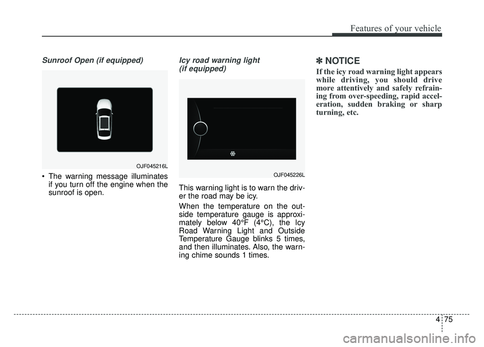 KIA OPTIMA PHEV 2018  Owners Manual 475
Features of your vehicle
Sunroof Open (if equipped)
 The warning message illuminatesif you turn off the engine when the
sunroof is open.
Icy road warning light 
(if equipped)
This warning light is