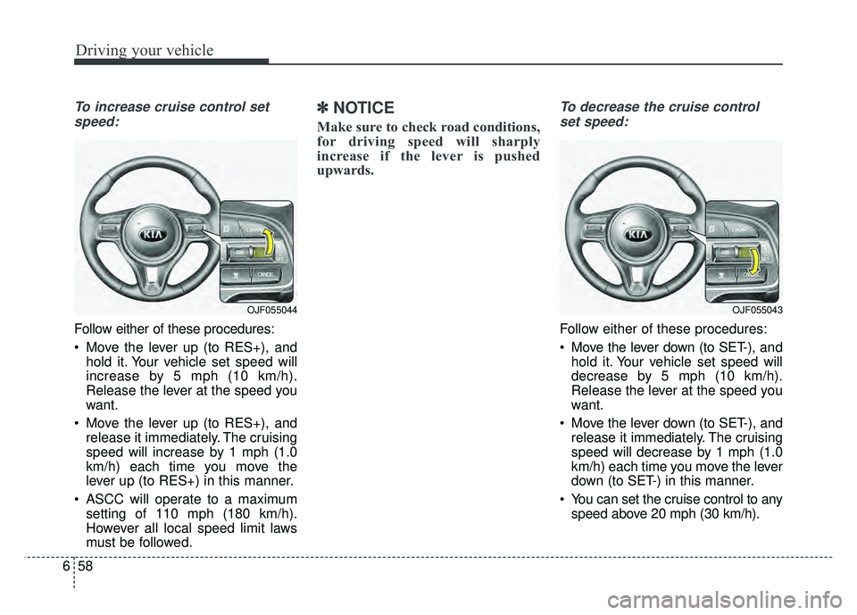 KIA OPTIMA PHEV 2018  Owners Manual Driving your vehicle
58
6
To increase cruise control set
speed:
Follow either of these procedures:
 Move the lever up (to RES+), and hold it. Your vehicle set speed will
increase by 5 mph (10 km/h).
R