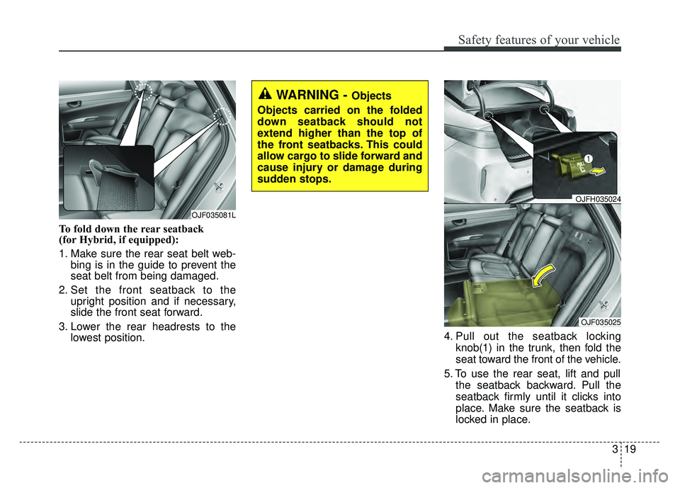 KIA OPTIMA PHEV 2018 Manual PDF 319
Safety features of your vehicle
To fold down the rear seatback
(for Hybrid, if equipped):
1. Make sure the rear seat belt web-bing is in the guide to prevent the
seat belt from being damaged.
2. KIA OPTIMA PHEV 2018 Manual PDF 319
Safety features of your vehicle
To fold down the rear seatback
(for Hybrid, if equipped):
1. Make sure the rear seat belt web-bing is in the guide to prevent the
seat belt from being damaged.
2.