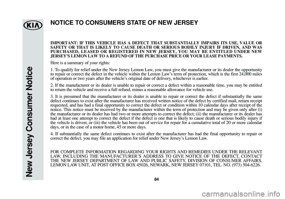 KIA OPTIMA PHEV 2018 Warranty and Consumer Information Guide New Jersey Consumer Notice84
IMPORTANT: IF THIS VEHICLE HAS A DEFECT THAT SUBSTANTIALLY IMPAIRS ITS USE, VALUE OR
SAFETY OR THAT IS LIKELY TO CAUSE DEATH OR SERIOUS BODILY INJURY IF DRIVEN, AND WAS
PU KIA OPTIMA PHEV 2018 Warranty and Consumer Information Guide New Jersey Consumer Notice84
IMPORTANT: IF THIS VEHICLE HAS A DEFECT THAT SUBSTANTIALLY IMPAIRS ITS USE, VALUE OR
SAFETY OR THAT IS LIKELY TO CAUSE DEATH OR SERIOUS BODILY INJURY IF DRIVEN, AND WAS
PU