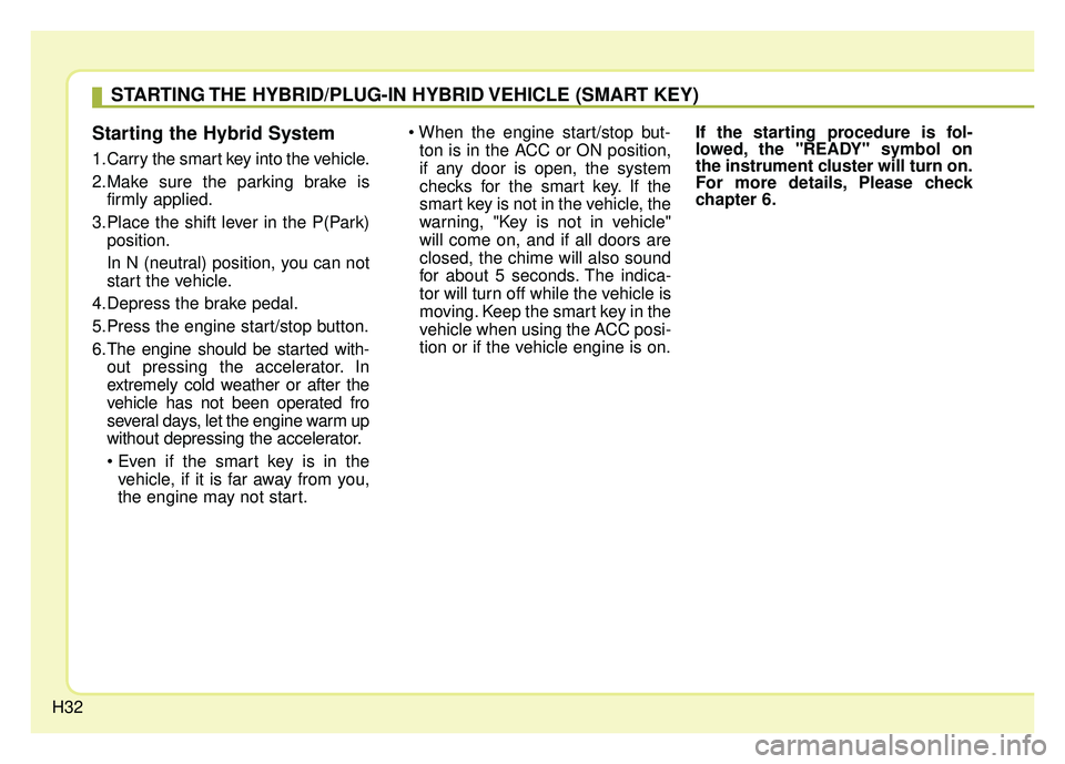 KIA OPTIMA PHEV 2017 Owners Guide H32
Starting the Hybrid System
1.Carry the smart key into the vehicle.
2.Make sure the parking brake isfirmly applied.
3.Place the shift lever in the P(Park) position.
In N (neutral) position, you can KIA OPTIMA PHEV 2017 Owners Guide H32
Starting the Hybrid System
1.Carry the smart key into the vehicle.
2.Make sure the parking brake isfirmly applied.
3.Place the shift lever in the P(Park) position.
In N (neutral) position, you can