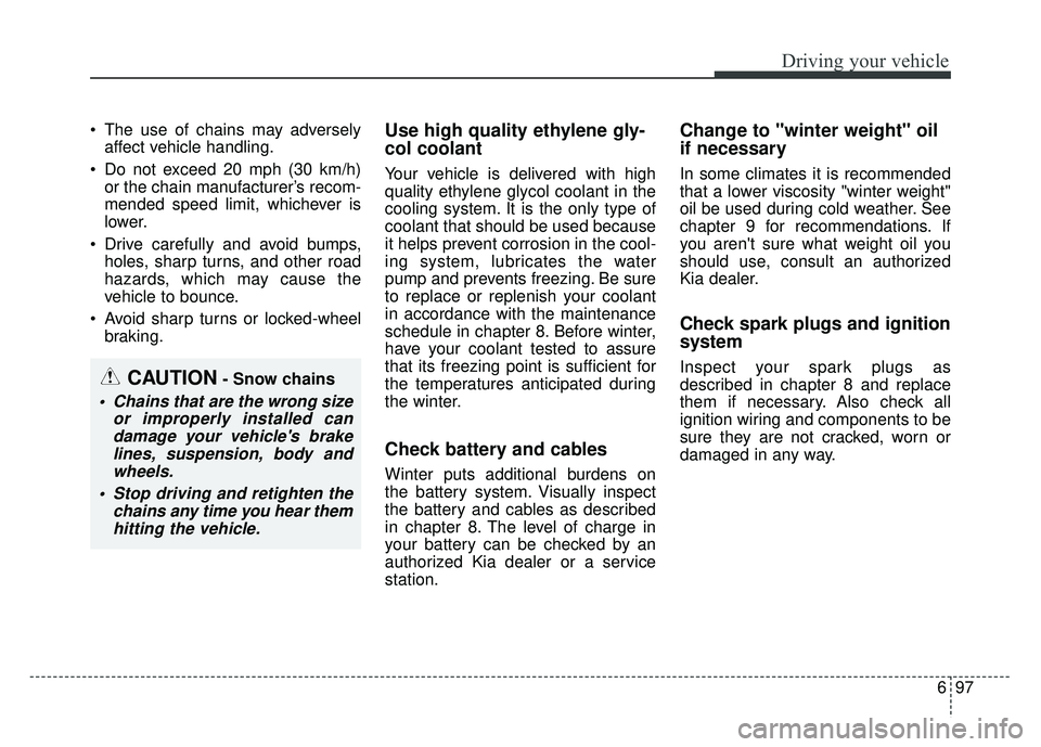 KIA OPTIMA PHEV 2017  Owners Manual 697
Driving your vehicle
 The use of chains may adverselyaffect vehicle handling.
 Do not exceed 20 mph (30 km/h) or the chain manufacturer’s recom-
mended speed limit, whichever is
lower.
 Drive ca