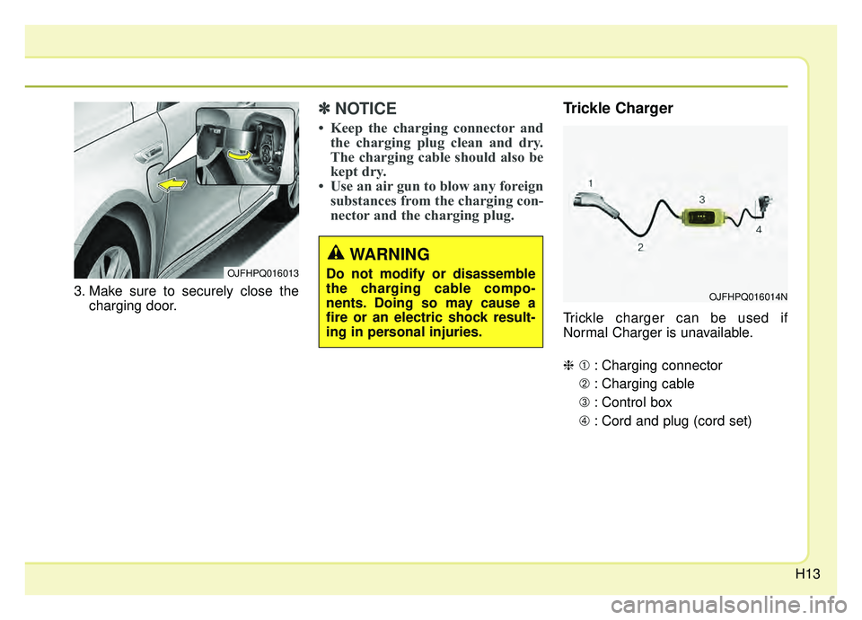 KIA OPTIMA HYBRID 2019 User Guide H13
3. Make sure to securely close thecharging door.
✽ ✽NOTICE
• Keep the charging connector and
the charging plug clean and dry.
The charging cable should also be
kept dry.
• Use an air gun t