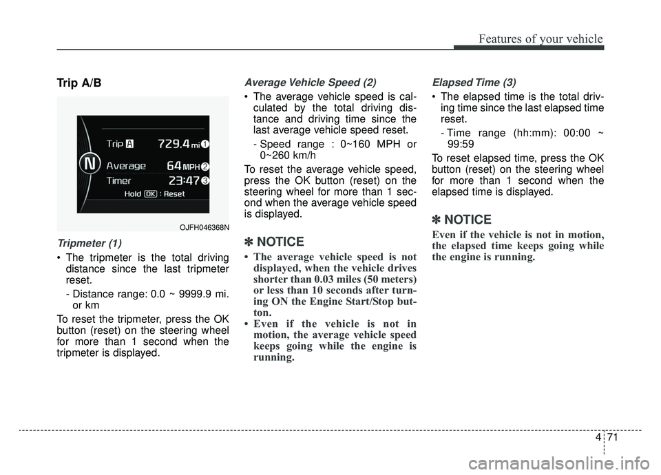 KIA OPTIMA HYBRID 2019  Owners Manual 471
Features of your vehicle
Trip A/B
Tripmeter (1)
 The tripmeter is the total drivingdistance since the last tripmeter
reset.
- Distance range: 0.0 ~ 9999.9 mi.or km
To reset the tripmeter, press th
