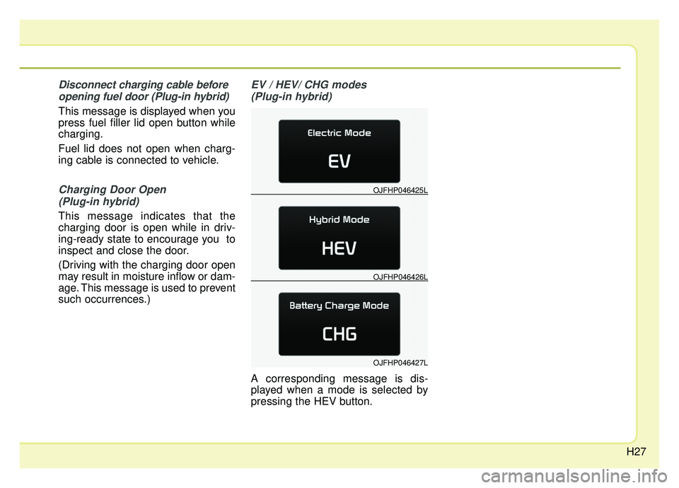 KIA OPTIMA HYBRID 2019 Owners Guide H27
Disconnect charging cable beforeopening fuel door (Plug-in hybrid)
This message is displayed when you
press fuel filler lid open button while
charging.
Fuel lid does not open when charg-
ing cable