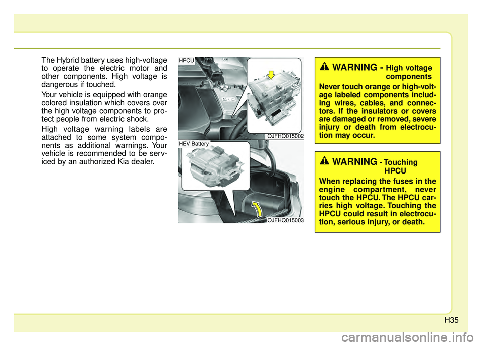 KIA OPTIMA HYBRID 2019 Service Manual H35
The Hybrid battery uses high-voltage
to operate the electric motor and
other components. High voltage is
dangerous if touched.
Your vehicle is equipped with orange
colored insulation which covers 