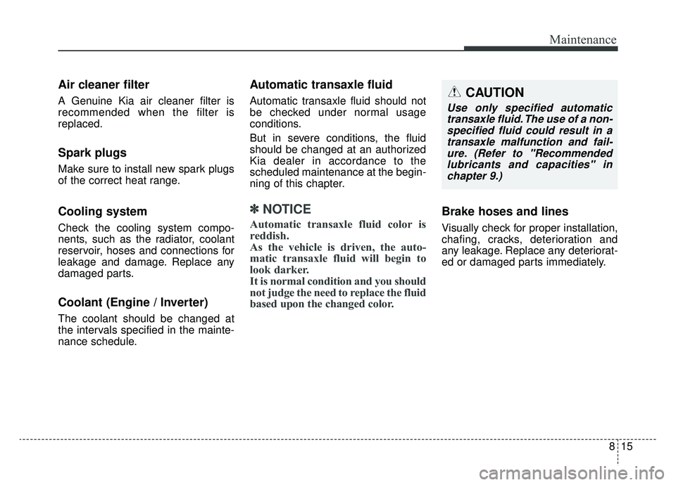 KIA OPTIMA HYBRID 2019 Owners Manual 815
Maintenance
Air cleaner filter
A Genuine Kia air cleaner filter is
recommended when the filter is
replaced.
Spark plugs
Make sure to install new spark plugs
of the correct heat range.
Cooling syst KIA OPTIMA HYBRID 2019 Owners Manual 815
Maintenance
Air cleaner filter
A Genuine Kia air cleaner filter is
recommended when the filter is
replaced.
Spark plugs
Make sure to install new spark plugs
of the correct heat range.
Cooling syst