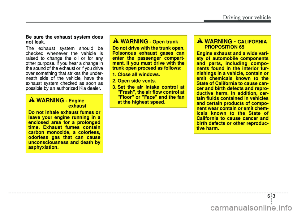 KIA OPTIMA HYBRID 2018  Owners Manual 63
Driving your vehicle
Be sure the exhaust system does
not leak.
The exhaust system should be
checked whenever the vehicle is
raised to change the oil or for any
other purpose. If you hear a change i