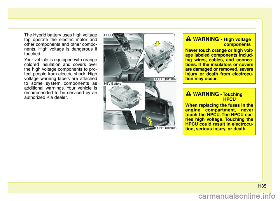 KIA OPTIMA HYBRID 2018 Service Manual H35
The Hybrid battery uses high voltage
top operate the electric motor and
other components and other compo-
nents. High voltage is dangerous if
touched.
Your vehicle is equipped with orange
colored 