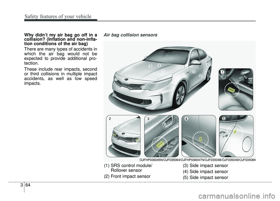 KIA OPTIMA HYBRID 2017 Owners Manual Safety features of your vehicle
64
3
Why didn’t my air bag go off in a
collision? (Inflation and non-infla-
tion conditions of the air bag)
There are many types of accidents in
which the air bag wou KIA OPTIMA HYBRID 2017 Owners Manual Safety features of your vehicle
64
3
Why didn’t my air bag go off in a
collision? (Inflation and non-infla-
tion conditions of the air bag)
There are many types of accidents in
which the air bag wou