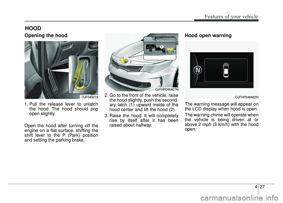 KIA OPTIMA HYBRID 2017 Owners Manual 427
Features of your vehicle
Opening the hood
1. Pull the release lever to unlatchthe hood. The hood should pop
open slightly.
Open the hood after turning off the
engine on a flat surface, shifting t KIA OPTIMA HYBRID 2017 Owners Manual 427
Features of your vehicle
Opening the hood
1. Pull the release lever to unlatchthe hood. The hood should pop
open slightly.
Open the hood after turning off the
engine on a flat surface, shifting t