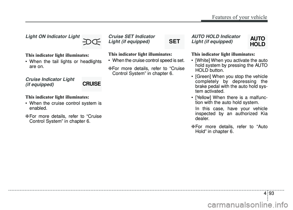 KIA OPTIMA HYBRID 2017 Owners Manual 493
Features of your vehicle
Light ON Indicator Light
This indicator light illuminates:
When the tail lights or headlightsare on.
Cruise Indicator Light
(if equipped)
This indicator light illuminate KIA OPTIMA HYBRID 2017 Owners Manual 493
Features of your vehicle
Light ON Indicator Light
This indicator light illuminates:
When the tail lights or headlightsare on.
Cruise Indicator Light
(if equipped)
This indicator light illuminate