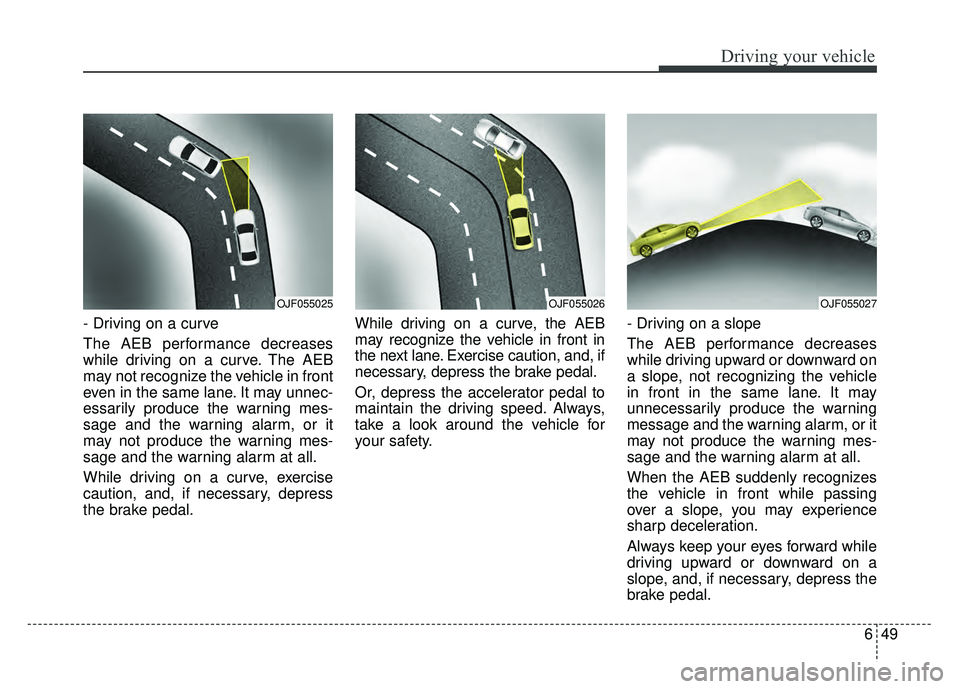 KIA OPTIMA HYBRID 2017 Owners Manual 649
Driving your vehicle
- Driving on a curve
The AEB performance decreases
while driving on a curve. The AEB
may not recognize the vehicle in front
even in the same lane. It may unnec-
essarily produ KIA OPTIMA HYBRID 2017 Owners Manual 649
Driving your vehicle
- Driving on a curve
The AEB performance decreases
while driving on a curve. The AEB
may not recognize the vehicle in front
even in the same lane. It may unnec-
essarily produ