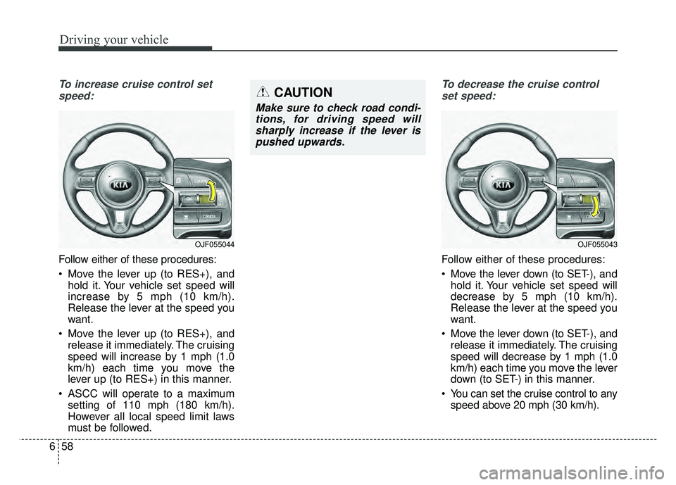 KIA OPTIMA HYBRID 2017 Owners Manual Driving your vehicle
58
6
To increase cruise control set
speed:
Follow either of these procedures:
Move the lever up (to RES+), and hold it. Your vehicle set speed will
increase by 5 mph (10 km/h).
R KIA OPTIMA HYBRID 2017 Owners Manual Driving your vehicle
58
6
To increase cruise control set
speed:
Follow either of these procedures:
Move the lever up (to RES+), and hold it. Your vehicle set speed will
increase by 5 mph (10 km/h).
R