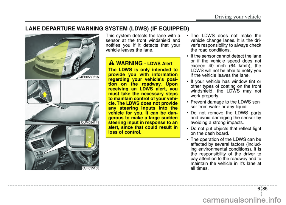 KIA OPTIMA HYBRID 2017 Owners Manual 685
Driving your vehicle
LANE DEPARTURE WARNING SYSTEM (LDWS) (IF EQUIPPED)
This system detects the lane with a
sensor at the front windshield and
notifies you if it detects that your
vehicle leaves t KIA OPTIMA HYBRID 2017 Owners Manual 685
Driving your vehicle
LANE DEPARTURE WARNING SYSTEM (LDWS) (IF EQUIPPED)
This system detects the lane with a
sensor at the front windshield and
notifies you if it detects that your
vehicle leaves t
