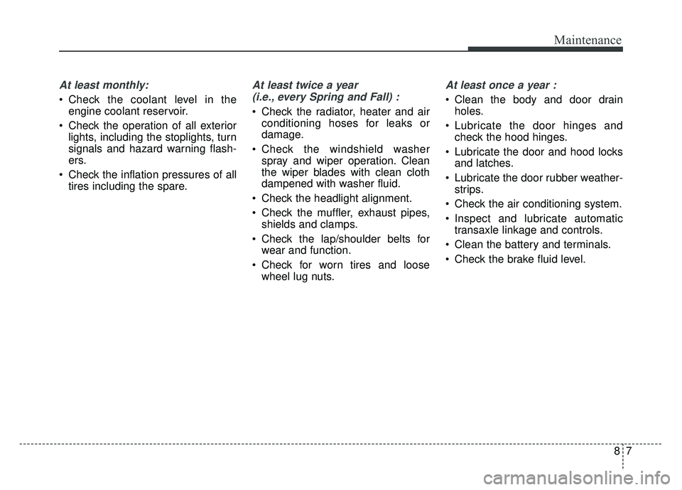 KIA OPTIMA HYBRID 2017 Owners Manual 87
Maintenance
At least monthly:
Check the coolant level in theengine coolant reservoir.
Check the operation of all exterior lights, including the stoplights, turn
signals and hazard warning flash-
KIA OPTIMA HYBRID 2017 Owners Manual 87
Maintenance
At least monthly:
Check the coolant level in theengine coolant reservoir.
Check the operation of all exterior lights, including the stoplights, turn
signals and hazard warning flash-