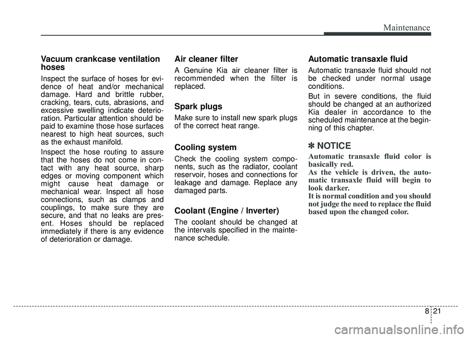 KIA OPTIMA HYBRID 2017 Owners Manual 821
Maintenance
Vacuum crankcase ventilation
hoses
Inspect the surface of hoses for evi-
dence of heat and/or mechanical
damage. Hard and brittle rubber,
cracking, tears, cuts, abrasions, and
excessiv KIA OPTIMA HYBRID 2017 Owners Manual 821
Maintenance
Vacuum crankcase ventilation
hoses
Inspect the surface of hoses for evi-
dence of heat and/or mechanical
damage. Hard and brittle rubber,
cracking, tears, cuts, abrasions, and
excessiv