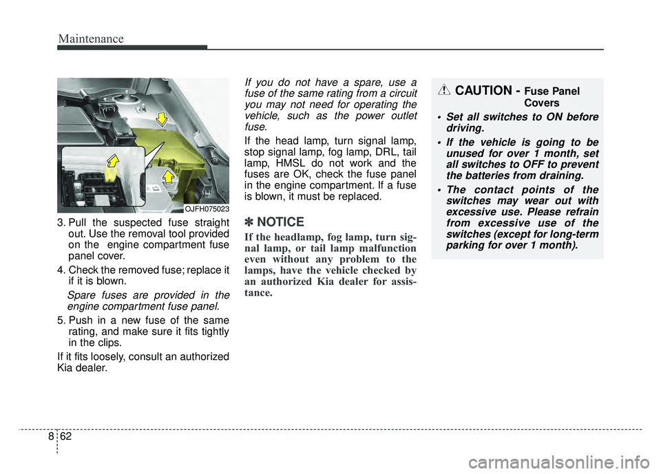 KIA OPTIMA HYBRID 2017 Owners Manual Maintenance
62
8
3. Pull the suspected fuse straight
out. Use the removal tool provided
on the engine compartment fuse
panel cover.
4. Check the removed fuse; replace it if it is blown.
Spare fuses a KIA OPTIMA HYBRID 2017 Owners Manual Maintenance
62
8
3. Pull the suspected fuse straight
out. Use the removal tool provided
on the engine compartment fuse
panel cover.
4. Check the removed fuse; replace it if it is blown.
Spare fuses a