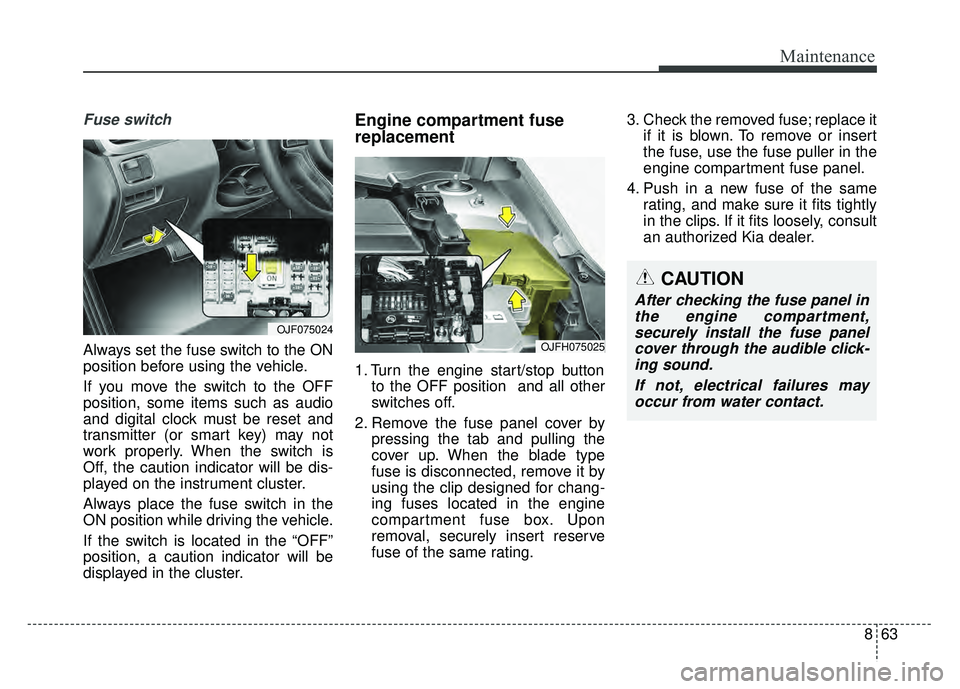 KIA OPTIMA HYBRID 2017 Owners Manual 863
Maintenance
Fuse switch
Always set the fuse switch to the ON
position before using the vehicle.
If you move the switch to the OFF
position, some items such as audio
and digital clock must be reset KIA OPTIMA HYBRID 2017 Owners Manual 863
Maintenance
Fuse switch
Always set the fuse switch to the ON
position before using the vehicle.
If you move the switch to the OFF
position, some items such as audio
and digital clock must be reset