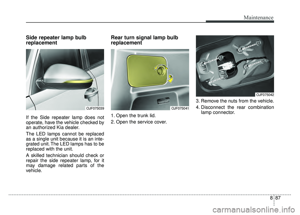 KIA OPTIMA HYBRID 2017 Owners Manual 887
Maintenance
Side repeater lamp bulb
replacement
If the Side repeater lamp does not
operate, have the vehicle checked by
an authorized Kia dealer.
The LED lamps cannot be replaced
as a single unit KIA OPTIMA HYBRID 2017 Owners Manual 887
Maintenance
Side repeater lamp bulb
replacement
If the Side repeater lamp does not
operate, have the vehicle checked by
an authorized Kia dealer.
The LED lamps cannot be replaced
as a single unit