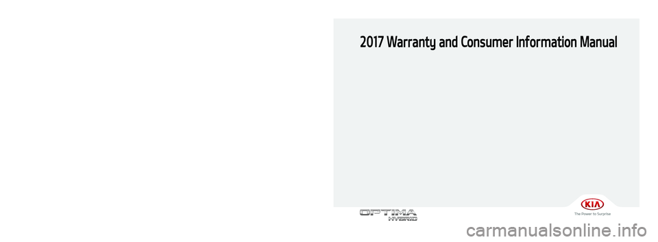 KIA OPTIMA HYBRID 2017 Warranty and Consumer Information Guide 2017 Warranty and Consumer Information Manual
Printing : Oct. 12, 2016
Publication No. : UM 170 PS 001
Printed in Korea
북미향 17MY TF Hev(표지)(161012).indd 12016-10-12 오전 11:43:20 KIA OPTIMA HYBRID 2017 Warranty and Consumer Information Guide 2017 Warranty and Consumer Information Manual
Printing : Oct. 12, 2016
Publication No. : UM 170 PS 001
Printed in Korea
북미향 17MY TF Hev(표지)(161012).indd 12016-10-12 오전 11:43:20