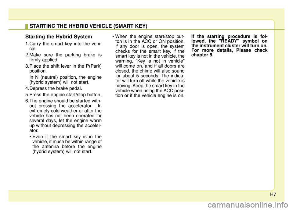 KIA OPTIMA HYBRID 2015 User Guide H7
Starting the Hybrid System
1.Carry the smart key into the vehi-cle.
2.Make sure the parking brake is firmly applied.
3.Place the shift lever in the P(Park) position.
In N (neutral) position, the en